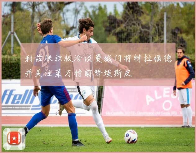 利兹联积极洽谈曼城门将特拉福德并关注莱万特前锋埃斯皮