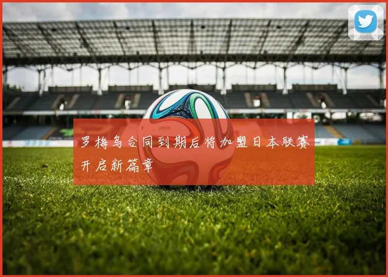 罗梅乌合同到期后将加盟日本联赛开启新篇章