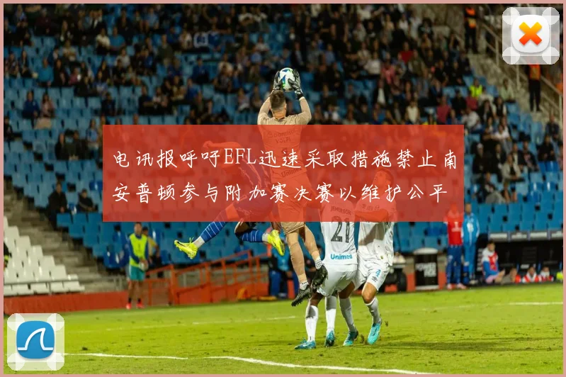 电讯报呼吁EFL迅速采取措施禁止南安普顿参与附加赛决赛以维护公平竞争