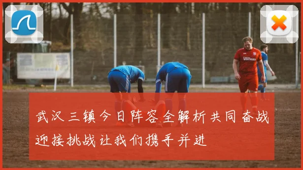 武汉三镇今日阵容全解析共同奋战迎接挑战让我们携手并进