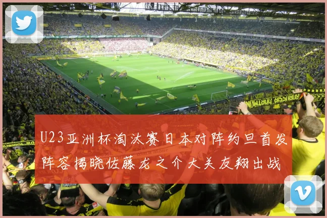 U23亚洲杯淘汰赛日本对阵约旦首发阵容揭晓佐藤龙之介大关友翔出战