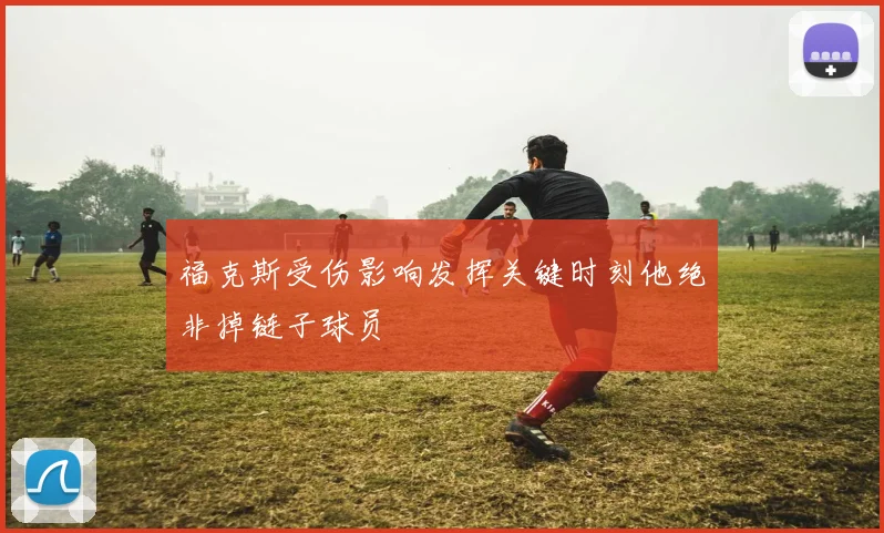 福克斯受伤影响发挥关键时刻他绝非掉链子球员
