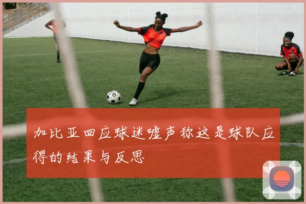 加比亚回应球迷嘘声称这是球队应得的结果与反思