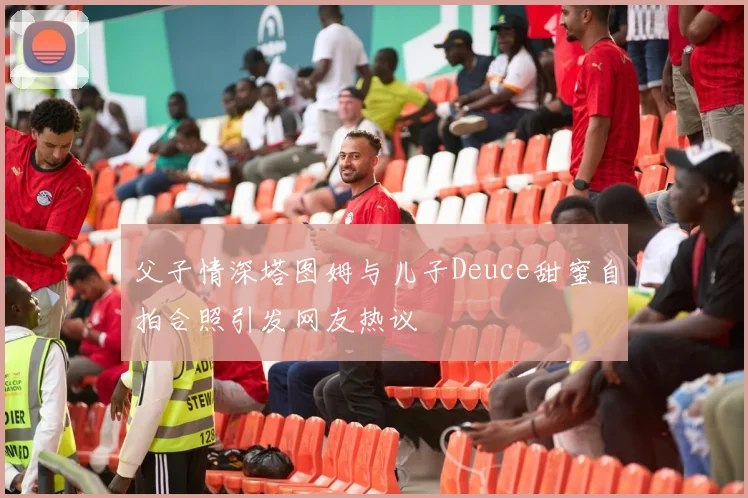 父子情深塔图姆与儿子Deuce甜蜜自拍合照引发网友热议
