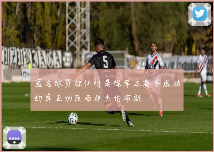 匿名球员称怀特是绿军本赛季成功的真正功臣而非杰伦布朗