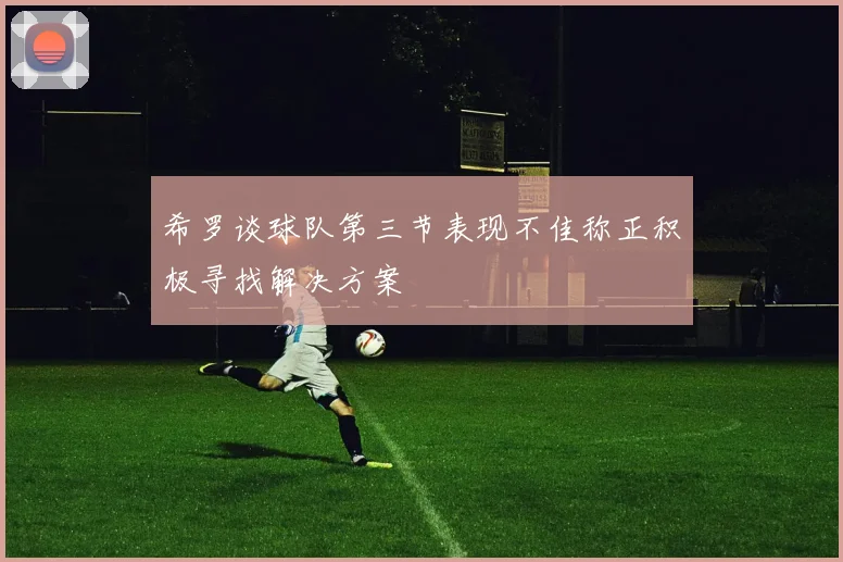 希罗谈球队第三节表现不佳称正积极寻找解决方案