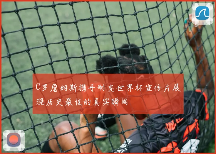 C罗詹姆斯携手耐克世界杯宣传片展现历史最佳的真实瞬间