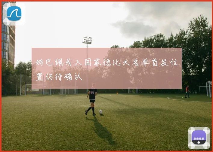 姆巴佩或入国家德比大名单首发位置仍待确认