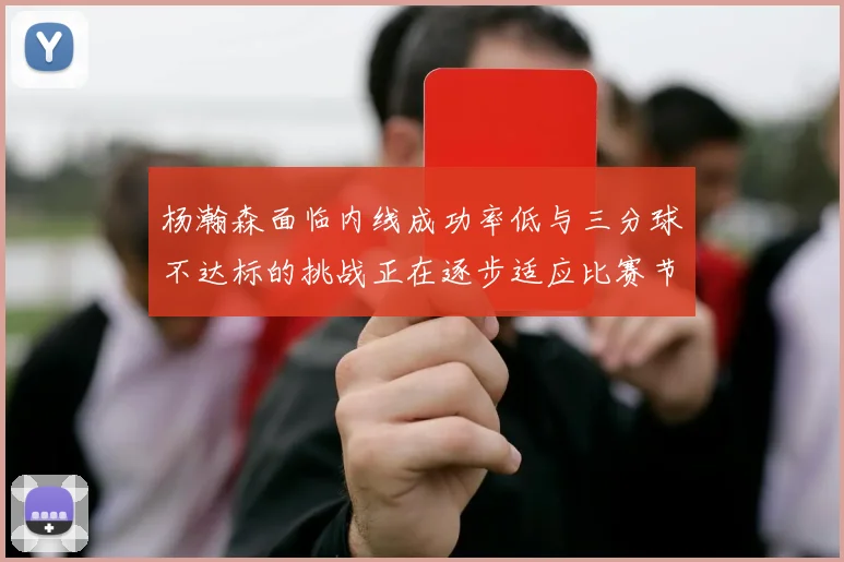 杨瀚森面临内线成功率低与三分球不达标的挑战正在逐步适应比赛节奏
