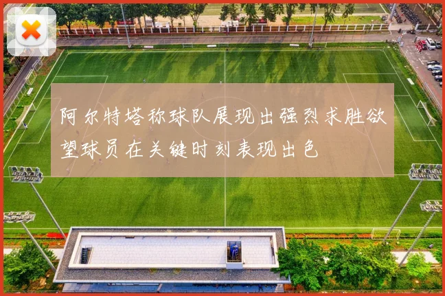 阿尔特塔称球队展现出强烈求胜欲望球员在关键时刻表现出色