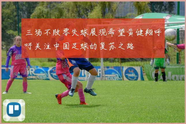 三场不败零失球展现希望黄健翔呼吁关注中国足球的复苏之路