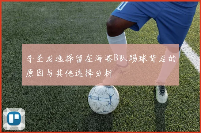 李圣龙选择留在海港B队踢球背后的原因与其他选择分析