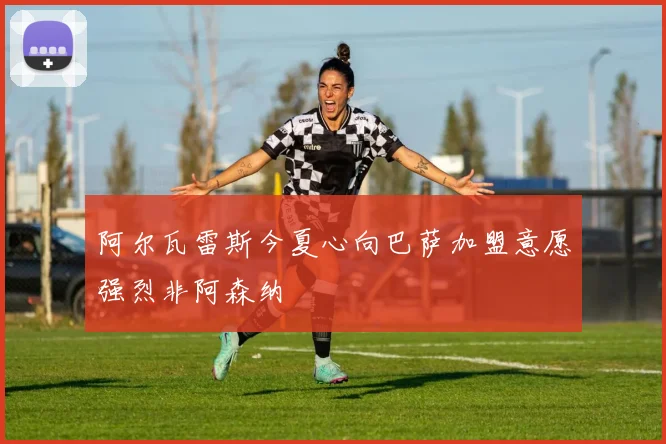 阿尔瓦雷斯今夏心向巴萨加盟意愿强烈非阿森纳