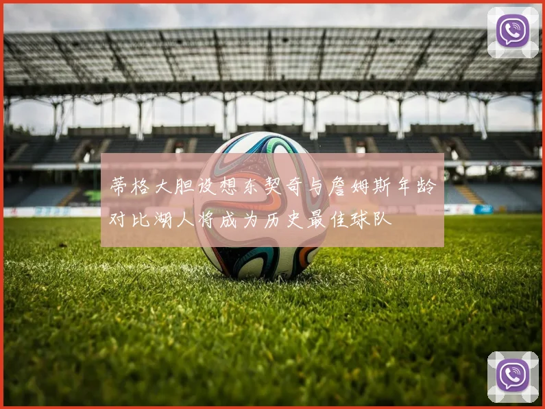 蒂格大胆设想东契奇与詹姆斯年龄对比湖人将成为历史最佳球队