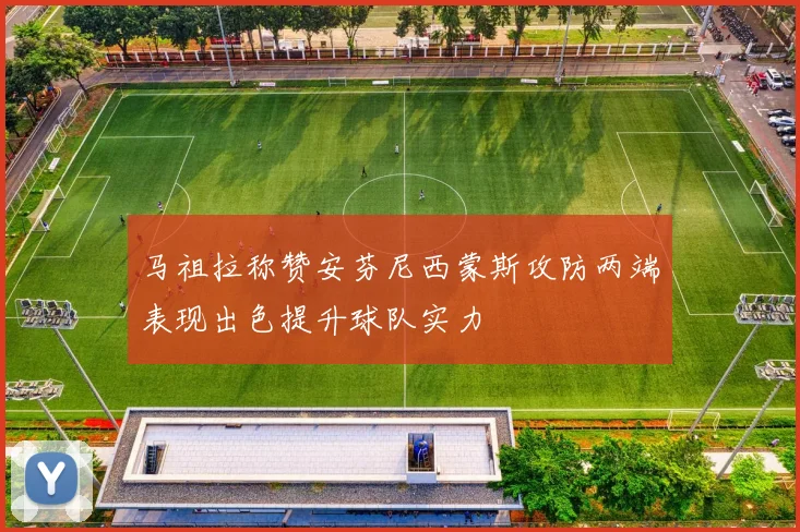 马祖拉称赞安芬尼西蒙斯攻防两端表现出色提升球队实力