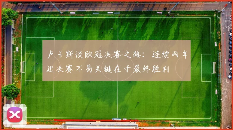 卢卡斯谈欧冠决赛之路：连续两年进决赛不易关键在于最终胜利