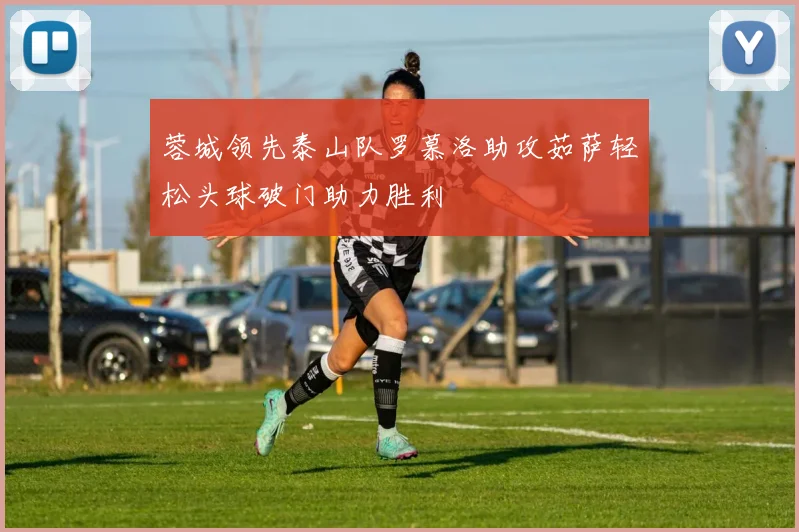 蓉城领先泰山队罗慕洛助攻茹萨轻松头球破门助力胜利